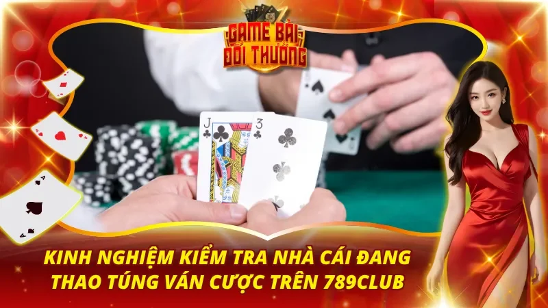Kinh Nghiệm Kiểm Tra Nhà Cái Đang Thao Túng Ván Cược Trên 789Club