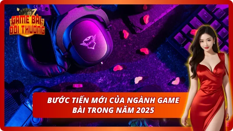 Khám phá sự đổi mới của game bài đổi thưởng trong năm 2025